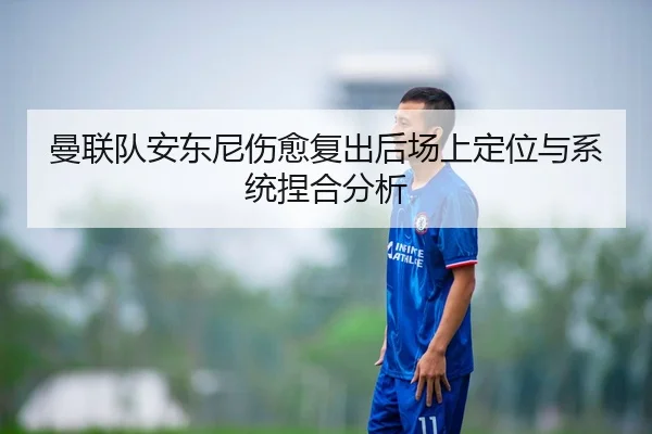 曼联队安东尼伤愈复出后场上定位与系统捏合分析 - wmsports