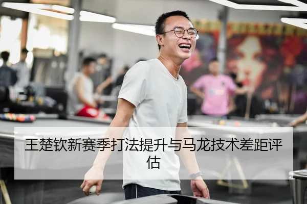 王楚钦新赛季打法提升与马龙技术差距评估 - wmsports